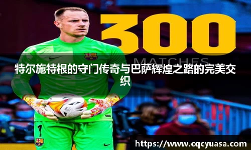 特尔施特根的守门传奇与巴萨辉煌之路的完美交织