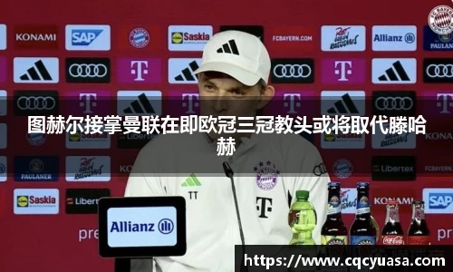 图赫尔接掌曼联在即欧冠三冠教头或将取代滕哈赫