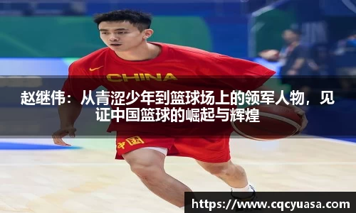 赵继伟：从青涩少年到篮球场上的领军人物，见证中国篮球的崛起与辉煌