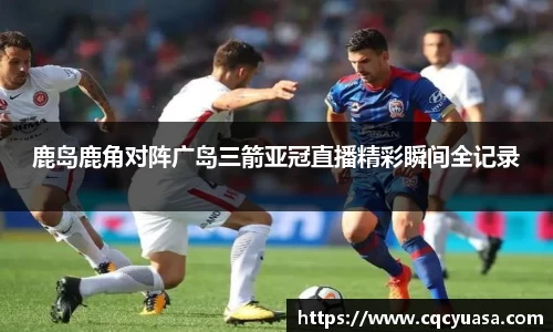 鹿岛鹿角对阵广岛三箭亚冠直播精彩瞬间全记录